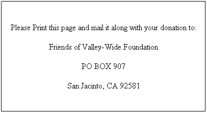 Text Box: Please Print this page and mail it along with your donation to:
Friends of Valley-Wide Foundation
PO BOX 907
San Jacinto, CA 92581
